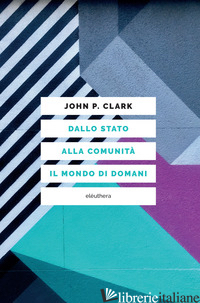 DALLO STATO ALLA COMUNITA'. IL MONDO DI DOMANI - CLARK JOHN P.