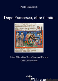 DOPO FRANCESCO, OLTRE IL MITO. I FRATI MINORI FRA TERRA SANTA ED EUROPA (XIII-XV - EVANGELISTI PAOLO