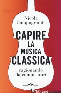 CAPIRE LA MUSICA CLASSICA. RAGIONANDO DA COMPOSITORI - CAMPOGRANDE NICOLA
