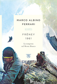 FRENEY 1961. LA TEMPESTA SUL MONTE BIANCO - FERRARI MARCO ALBINO