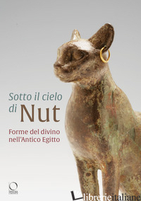 SOTTO IL CIELO DI NUT. FORME DEL DIVINO NELL'ANTICO EGITTO. EDIZ. A COLORI - CERUTI S. (CUR.); PROVENZALI A. (CUR.)