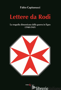 LETTERE DA RODI. LA TRAGEDIA DIMENTICATA DELLA GUERRA IN EGEO (1940-1945) - CAPITANUCCI FABIO