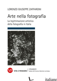 ARTE NELLA FOTOGRAFIA. LA LEGITTIMAZIONE ARTISTICA DELLA FOTOGRAFIA IN ITALIA - ZAFFARONI LORENZO GIUSEPPE