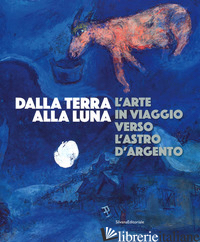 DALLA TERRA ALLA LUNA. L'ARTE IN VIAGGIO VERSO L'ASTRO D'ARGENTO. CATALOGO DELLA - BEATRICE L. (CUR.); BAZZINI M. (CUR.)