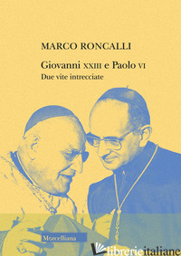 GIOVANNI XXIII E PAOLO VI. DUE VITE INTRECCIATE - RONCALLI MARCO