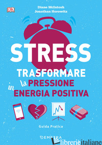 STRESS. TRASFORMARE LA PRESSIONE IN ENERGIA POSITIVA - MCINTOSH DIANE; HOROWITZ JONATHAN