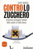 CONTRO LO ZUCCHERO. PROCESSO AL PEGGIOR NEMICO DELLA SALUTE (E DELLA LINEA) - TAUBES GARY; PERUCCI P. (CUR.)