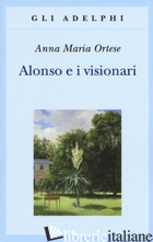 ALONSO E I VISIONARI - ORTESE ANNA MARIA