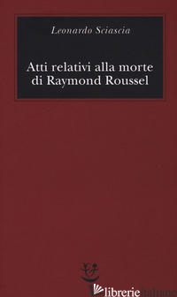 ATTI RELATIVI ALLA MORTE DI RAYMOND ROUSSEL - SCIASCIA LEONARDO; SQUILLACIOTI P. (CUR.)