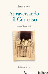 ATTRAVERSANDO IL CAUCASO - LEVIER EMILE; NELLI R. (CUR.)