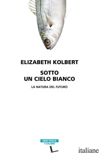 SOTTO UN CIELO BIANCO. LA NATURA DEL FUTURO - KOLBERT ELIZABETH