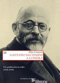 GAETANO SALVEMINI A LONDRA. UN ANTIFASCISTA IN ESILIO (1925-1934) - GUSSONI ALICE