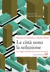 CITTA' SONO LA SOLUZIONE. UN VIAGGIO NELL'ITALIA DEI COMUNI INNOVATIVI (LE) - D'ANTONIO SIMONE; TESTA PAOLO