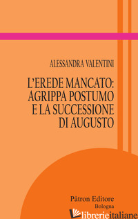 EREDE MANCATO: AGRIPPA POSTUMO E LA SUCCESSIONE DI AUGUSTO (L') - VALENTINI ALESSANDRA