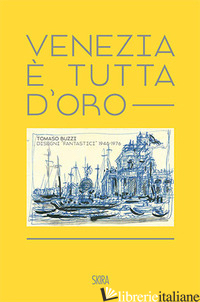VENEZIA E' TUTTA D'ORO. TOMASO BUZZI. DISEGNI «FANTASTICI» 1948-1976. EDIZ. ITAL - TERRAROLI V. (CUR.)