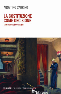 COSTITUZIONE COME DECISIONE. CONTRO I GIUSMORALISTI (LA) - CARRINO AGOSTINO