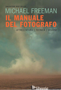 MANUALE DEL FOTOGRAFO. ATTREZZATURA, TECNICA, VISIONE (IL) - FREEMAN MICHAEL