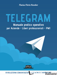 TELEGRAM. MANUALE PRATICO OPERATIVO PER AZIENDE, LIBERI PROFESSIONISTI, PMI - HARABOR FLAVIUS FLORIN