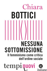 NESSUNA SOTTOMISSIONE. IL FEMMINISMO COME CRITICA DELL'ORDINE SOCIALE - BOTTICI CHIARA
