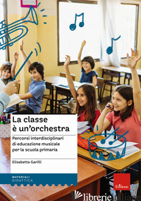 CLASSE E' UN'ORCHESTRA. PERCORSI INTERDISCIPLINARI DI EDUCAZIONE MUSICALE PER LA - GARILLI ELISABETTA
