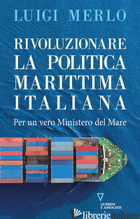 RIVOLUZIONARE LA POLITICA MARITTIMA ITALIANA. PER UN VERO MINISTERO DEL MARE - MERLO LUIGI