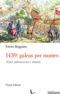 1439: GALEAS PER MONTES. NAVI ATTRAVERSO I MONTI - BEGGIATO ETTORE