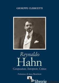 REYNALDO HAHN. COMPOSITORE, INTERPRETE, CRITICO - CLERICETTI GIUSEPPE