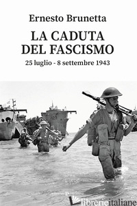 CADUTA DEL FASCISMO. 25 LUGLIO-8 SETTEMBRE 1943 (LA) - BRUNETTA ERNESTO