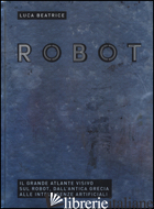 ROBOT. IL GRANDE ATLANTE VISIVO SUL ROBOT, DALL'ANTICA GRECIA ALLE INTELLIGENZE  - BEATRICE LUCA