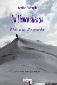 BIANCO SILENZIO. D'INVERNO SULL'ALTO APPENNINO (UN) - BATTAGLIA ACHILLE