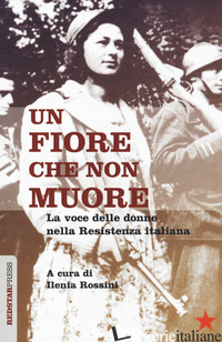 FIORE CHE NON MUORE. LA VOCE DELLE DONNE NELLA RESISTENZA ITALIANA (UN) - ROSSINI I. (CUR.)
