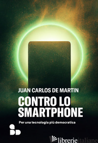 CONTRO LO SMARTPHONE. PER UNA TECNOLOGIA PIU' DEMOCRATICA - DE MARTIN JUAN CARLOS