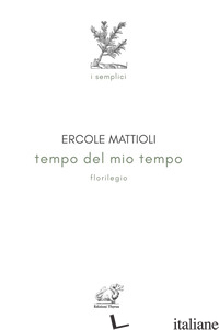 TEMPO DEL MIO TEMPO. FLORILEGIO - MATTIOLI ERCOLE