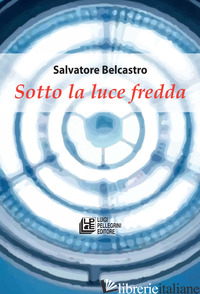SOTTO LA LUCE FREDDA - BELCASTRO SALVATORE