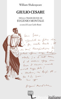 GIULIO CESARE NELLA TRADUZIONE DI EUGENIO MONTALE - SHAKESPEARE WILLIAM; ROSSI L. C. (CUR.)