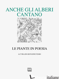 ANCHE GLI ALBERI CANTANO. LE PIANTE IN POESIA - TESIO G. (CUR.)