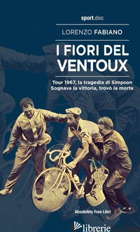 FIORI DEL VENTOUX. TOUR 1967, LA TRAGEDIA DI SIMPSON. SOGNAVA LA VITTORIA, TROVO - FABIANO LORENZO