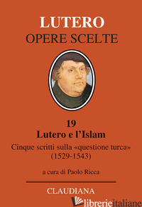 LUTERO E L'ISLAM. CINQUE SCRITTI SULLA «QUESTIONE TURCA» 1529-1543 - LUTERO MARTIN; RICCA P. (CUR.)