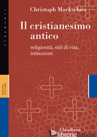 CRISTIANESIMO ANTICO. RELIGIOSITA', STILI DI VITA, ISTITUZIONI (IL) - MARKSCHIES CHRISTOPH