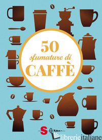 50 SFUMATURE DI CAFFE'. SEGRETI, CURIOSITA' E RICETTE SULLA BEVANDA PIU' AMATA A - CASINI SILVIA; FENOGLIO RAFFAELLA; PASQUA FRANCESCO