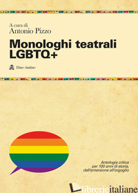 MONOLOGHI TEATRALI LGBTQ+. ANTOLOGIA CRITICA PER 100 ANNI DI STORIA, DALL'EMERSI - PIZZO A. (CUR.)
