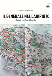 GENERALE NEL LABIRINTO. BADOGLIO E LA SFINGE DI CAPORETTO (IL) - PERSEGATI NICOLA