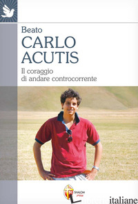 CARLO ACUTIS. IL CORAGGIO DI ANDARE CONTROCORRENTE - ACUTIS CARLO