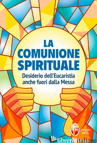 COMUNIONE SPIRITUALE. DESIDERIO DELL'EUCARISTIA ANCHE FUORI DALLA MESSA (LA) - 
