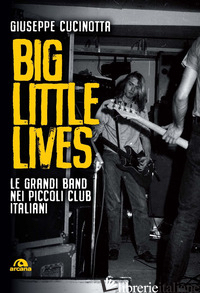 BIG LITTLE LIVES. LE GRANDI BAND NEI PICCOLI CLUB ITALIANI - CUCINOTTA GIUSEPPE