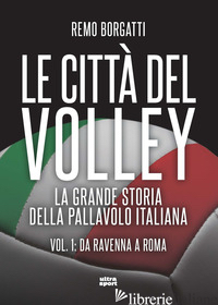CITTA' DEL VOLLEY. LA GRANDE STORIA DELLA PALLAVOLO ITALIANA (LE). VOL. 1: DA RA - BORGATTI REMO