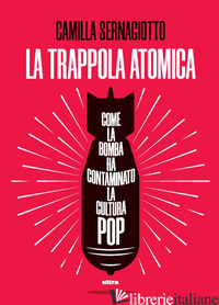 TRAPPOLA ATOMICA. COME LA BOMBA HA CONTAMINATO LA CULTURA POP (LA) - SERNAGIOTTO CAMILLA