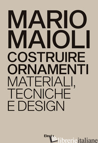 COSTRUIRE ORNAMENTI. MATERIALI, TECNICHE E DESIGN. EDIZ. ITALIANA E INGLESE - MAIOLI MARIO; COLONETTI A. (CUR.)