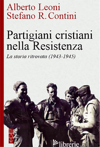 PARTIGIANI CRISTIANI NELLA RESISTENZA. LA STORIA RITROVATA (1942-1945) - LEONI ALBERTO; CONTINI STEFANO R.