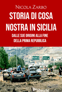 STORIA DI COSA NOSTRA IN SICILIA. DALLE ORIGINI ALLA FINE DELLA PRIMA REPUBBLICA - ZARBO NICOLA